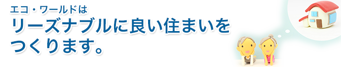 エコワールドはリーズナブルに良い住まいをつくります。