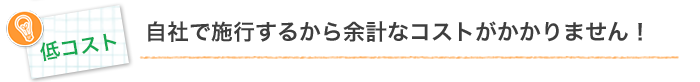 自社で施行するから余計なコストがかかりません！