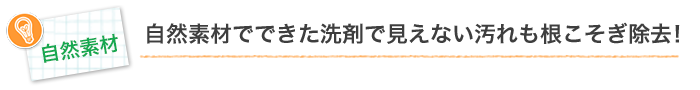自然素材でできた洗剤で、見えない汚れも根こそぎ除去！